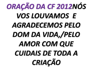ORAÇÃO DA CF 2012NÓS
  VOS LOUVAMOS E
 AGRADECEMOS PELO
 DOM DA VIDA,/PELO
   AMOR COM QUE
  CUIDAIS DE TODA A
      CRIAÇÃO
 