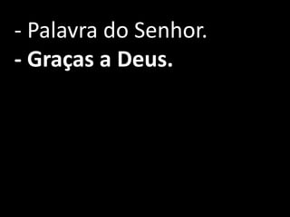 - Palavra do Senhor.
- Graças a Deus.
 