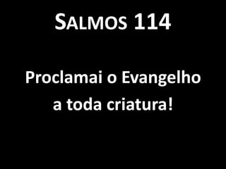 SALMOS 114

Proclamai o Evangelho
   a toda criatura!
 