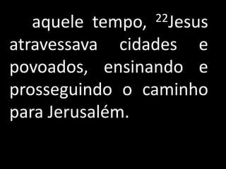 aquele tempo,22Jesus

atravessava cidades e
povoados, ensinando e
prosseguindo o caminho
para Jerusalém.
 