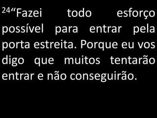24“Fazei     todo     esforço
possível para entrar pela
porta estreita. Porque eu vos
digo que muitos tentarão
entrar e não conseguirão.
 