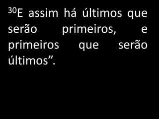 30E assim há últimos que
serão     primeiros,   e
primeiros que serão
últimos”.
 