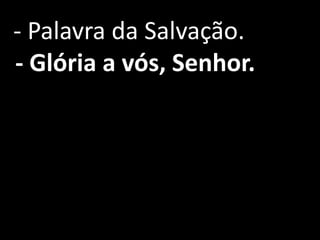 - Palavra da Salvação.
- Glória a vós, Senhor.
 