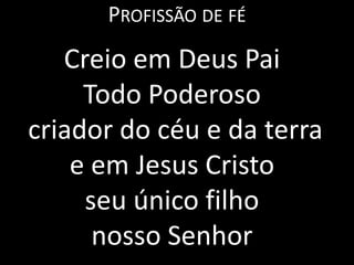 PROFISSÃO DE FÉ
   Creio em Deus Pai
     Todo Poderoso
criador do céu e da terra
    e em Jesus Cristo
     seu único filho
      nosso Senhor
 