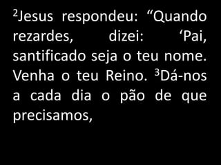2Jesus  respondeu: “Quando
rezardes,      dizei:    ‘Pai,
santificado seja o teu nome.
Venha o teu Reino.    3Dá-nos

a cada dia o pão de que
precisamos,
 