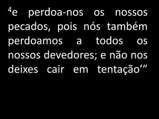 4e  perdoa-nos os nossos
pecados, pois nós também
perdoamos a todos os
nossos devedores; e não nos
deixes cair em tentação’”
 