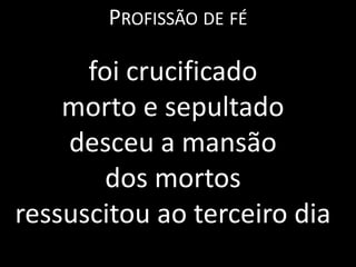 PROFISSÃO DE FÉ

      foi crucificado
    morto e sepultado
    desceu a mansão
        dos mortos
ressuscitou ao terceiro dia
 