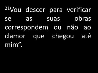 21Vou  descer para verificar
se     as    suas    obras
correspondem ou não ao
clamor que chegou até
mim”.
 