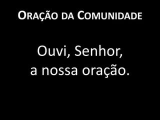 ORAÇÃO DA COMUNIDADE

  Ouvi, Senhor,
 a nossa oração.
 
