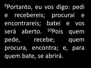 9Portanto,eu vos digo: pedi
e recebereis; procurai e
encontrareis; batei e vos
será aberto.   10Pois quem

pede,     recebe;     quem
procura, encontra; e, para
quem bate, se abrirá.
 