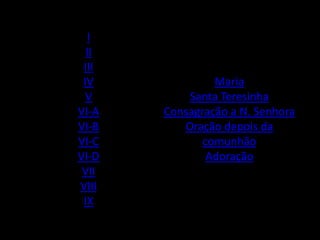 I
  II
 III
 IV             Maria
  V        Santa Teresinha
VI-A   Consagração a N. Senhora
VI-B      Oração depois da
VI-C          comunhão
VI-D           Adoração
 VII
VIII
 IX
 