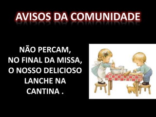 AVISOS DA COMUNIDADE

   NÃO PERCAM,
NO FINAL DA MISSA,
O NOSSO DELICIOSO
    LANCHE NA
     CANTINA .
 