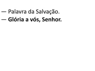 — Palavra da Salvação.
— Glória a vós, Senhor.
 