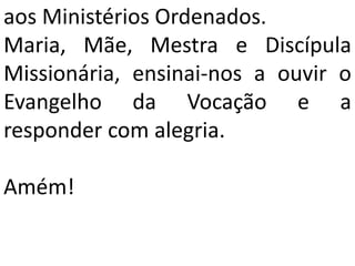 aos Ministérios Ordenados.
Maria, Mãe, Mestra e Discípula
Missionária, ensinai-nos a ouvir o
Evangelho da Vocação e a
responder com alegria.
Amém!
 