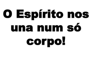 O Espírito nos
una num só
corpo!
 