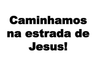 Caminhamos
na estrada de
Jesus!
 