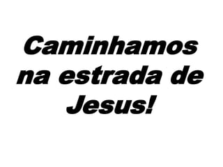 Caminhamos
na estrada de
Jesus!
 