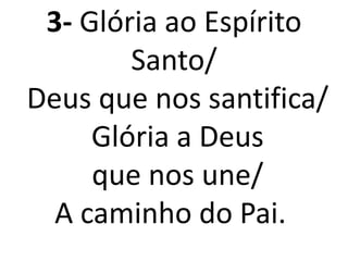 3- Glória ao Espírito
        Santo/
Deus que nos santifica/
     Glória a Deus
     que nos une/
  A caminho do Pai.
 