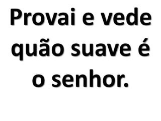 Provai e vede
quão suave é
  o senhor.
 