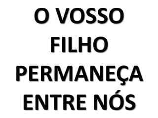 O VOSSO
   FILHO
PERMANEÇA
 ENTRE NÓS
 