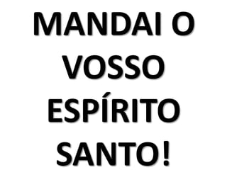 MANDAI O
 VOSSO
ESPÍRITO
 SANTO!
 