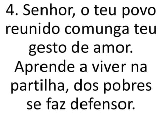 4. Senhor, o teu povo
reunido comunga teu
    gesto de amor.
 Aprende a viver na
 partilha, dos pobres
   se faz defensor.
 