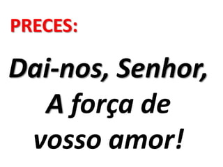 PRECES:

Dai-nos, Senhor,
  A força de
 vosso amor!
 