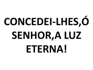 CONCEDEI-LHES,Ó
 SENHOR,A LUZ
   ETERNA!
 
