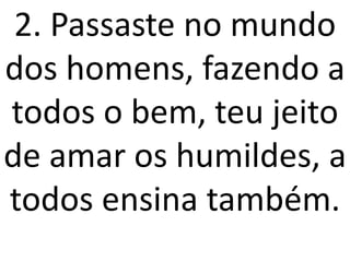 2. Passaste no mundo
dos homens, fazendo a
todos o bem, teu jeito
de amar os humildes, a
todos ensina também.
 