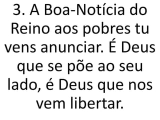 3. A Boa-Notícia do
 Reino aos pobres tu
vens anunciar. É Deus
  que se põe ao seu
lado, é Deus que nos
     vem libertar.
 