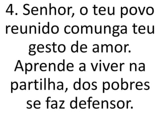 4. Senhor, o teu povo
reunido comunga teu
    gesto de amor.
 Aprende a viver na
 partilha, dos pobres
   se faz defensor.
 