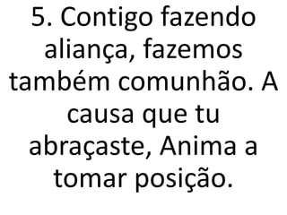 5. Contigo fazendo
   aliança, fazemos
também comunhão. A
     causa que tu
  abraçaste, Anima a
    tomar posição.
 