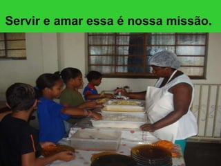 Servir e amar essa é nossa missão .   