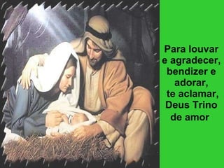 Para louvar e agradecer, bendizer e adorar,  te aclamar, Deus Trino de amor   