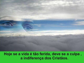 Hoje se a vida é tão ferida, deve se a culpa , a indiferença dos Cristãos. 