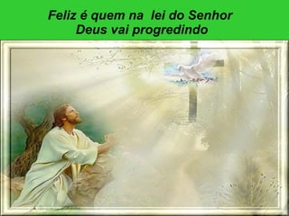 Feliz é quem na  lei do Senhor  Deus vai progredindo 