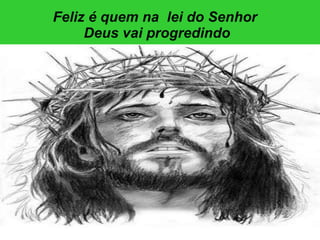 Feliz é quem na  lei do Senhor  Deus vai progredindo 
