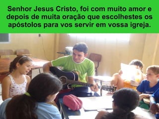 Senhor Jesus Cristo, foi com muito amor e depois de muita oração que escolhestes os apóstolos para vos servir em vossa igreja. 