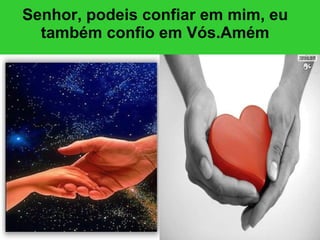 Senhor, podeis confiar em mim, eu também confio em Vós.Amém 