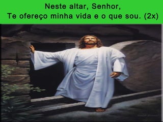 Neste altar, Senhor, Te ofereço minha vida e o que sou. (2x) 