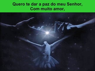 Quero te dar a paz do meu Senhor, Com muito amor, 