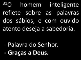 31O    homem inteligente
reflete sobre as palavras
dos sábios, e com ouvido
atento deseja a sabedoria.

- Palavra do Senhor.
- Graças a Deus.
 