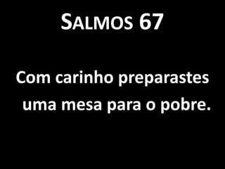 SALMOS 67

Com carinho preparastes
 uma mesa para o pobre.
 