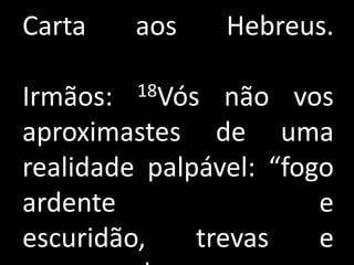 Carta    aos     Hebreus.

Irmãos:  18Vós   não vos
aproximastes de uma
realidade palpável: “fogo
ardente                 e
escuridão,    trevas    e
 