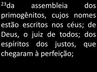 23da     assembleia     dos
primogênitos, cujos nomes
estão escritos nos céus; de
Deus, o juiz de todos; dos
espíritos dos justos, que
chegaram à perfeição;
 