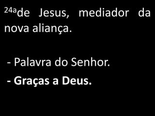 24ade Jesus, mediador da
nova aliança.

- Palavra do Senhor.
- Graças a Deus.
 