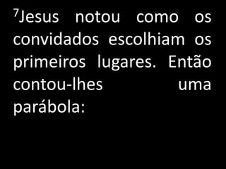 7Jesus  notou como os
convidados escolhiam os
primeiros lugares. Então
contou-lhes         uma
parábola:
 