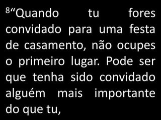 8“Quando      tu     fores
convidado para uma festa
de casamento, não ocupes
o primeiro lugar. Pode ser
que tenha sido convidado
alguém mais importante
do que tu,
 