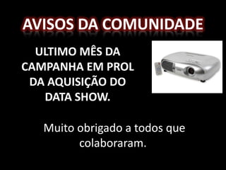 AVISOS DA COMUNIDADE
  ULTIMO MÊS DA
CAMPANHA EM PROL
 DA AQUISIÇÃO DO
   DATA SHOW.

   Muito obrigado a todos que
         colaboraram.
 