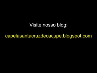 Visite nosso blog: capelasantacruzdecacupe.blogspot.com 